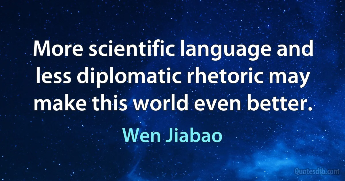 More scientific language and less diplomatic rhetoric may make this world even better. (Wen Jiabao)