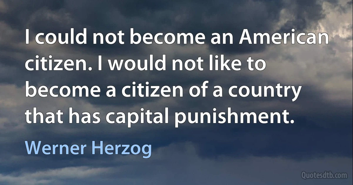 I could not become an American citizen. I would not like to become a citizen of a country that has capital punishment. (Werner Herzog)