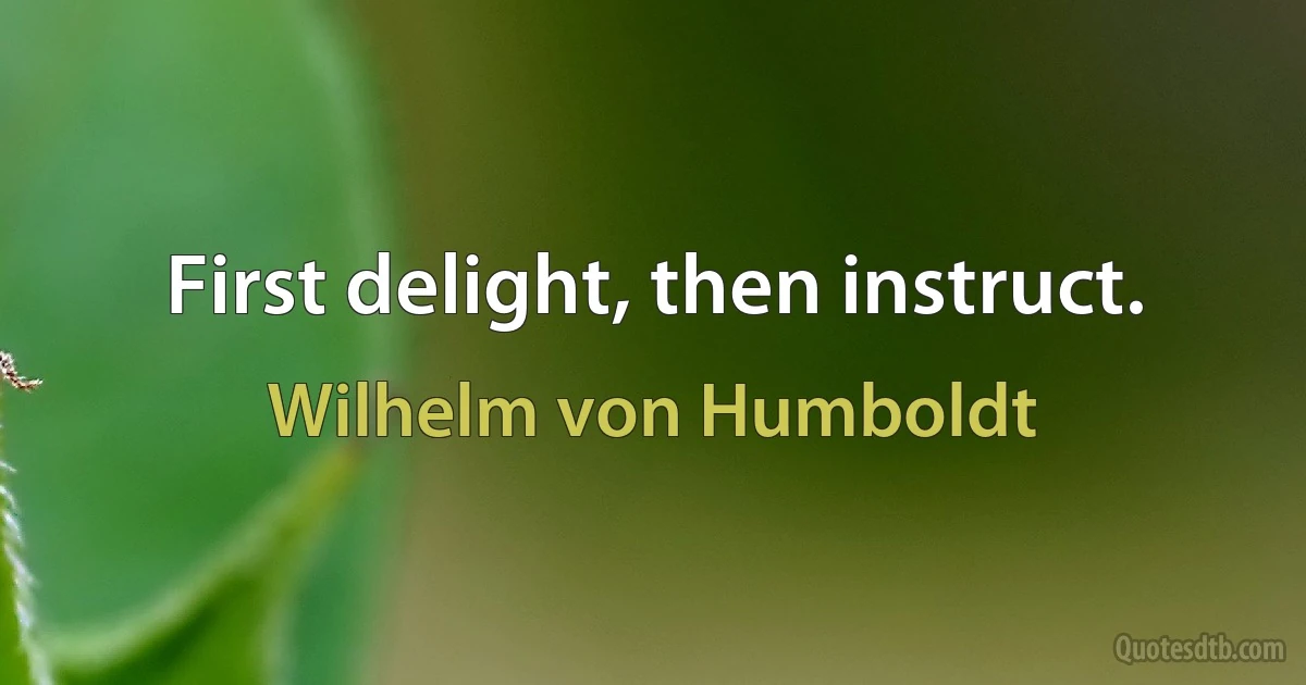 First delight, then instruct. (Wilhelm von Humboldt)