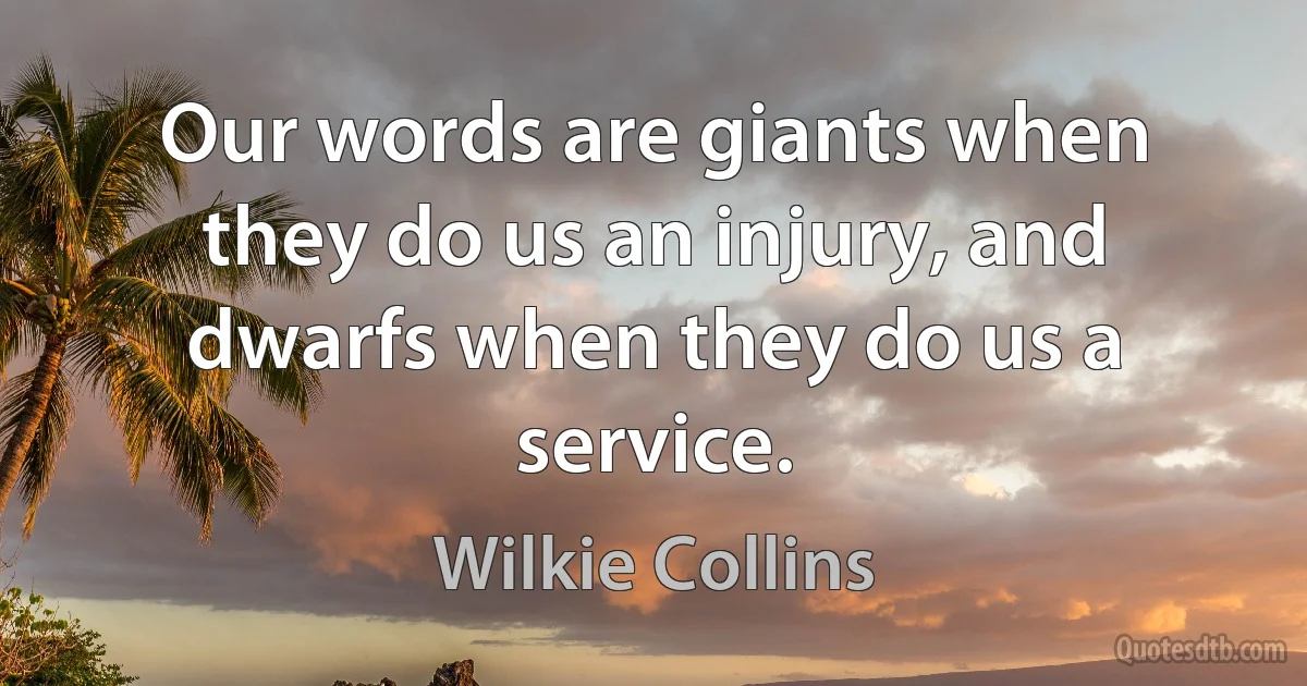 Our words are giants when they do us an injury, and dwarfs when they do us a service. (Wilkie Collins)