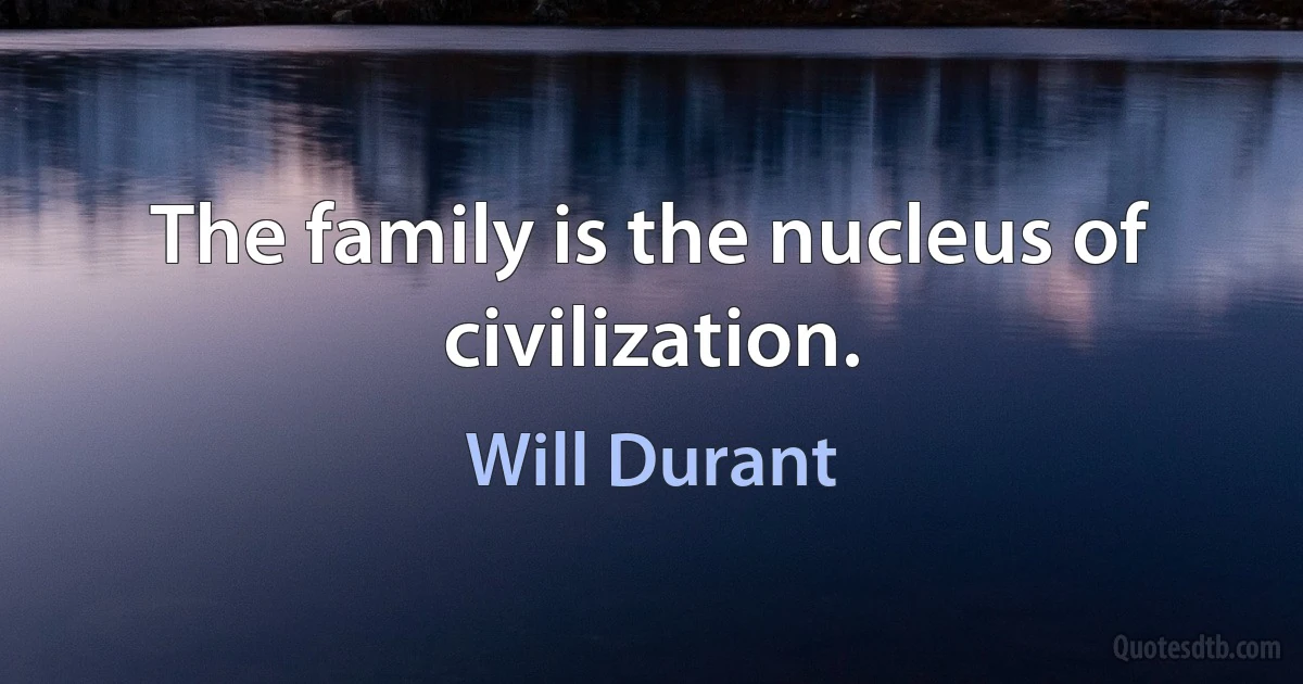 The family is the nucleus of civilization. (Will Durant)