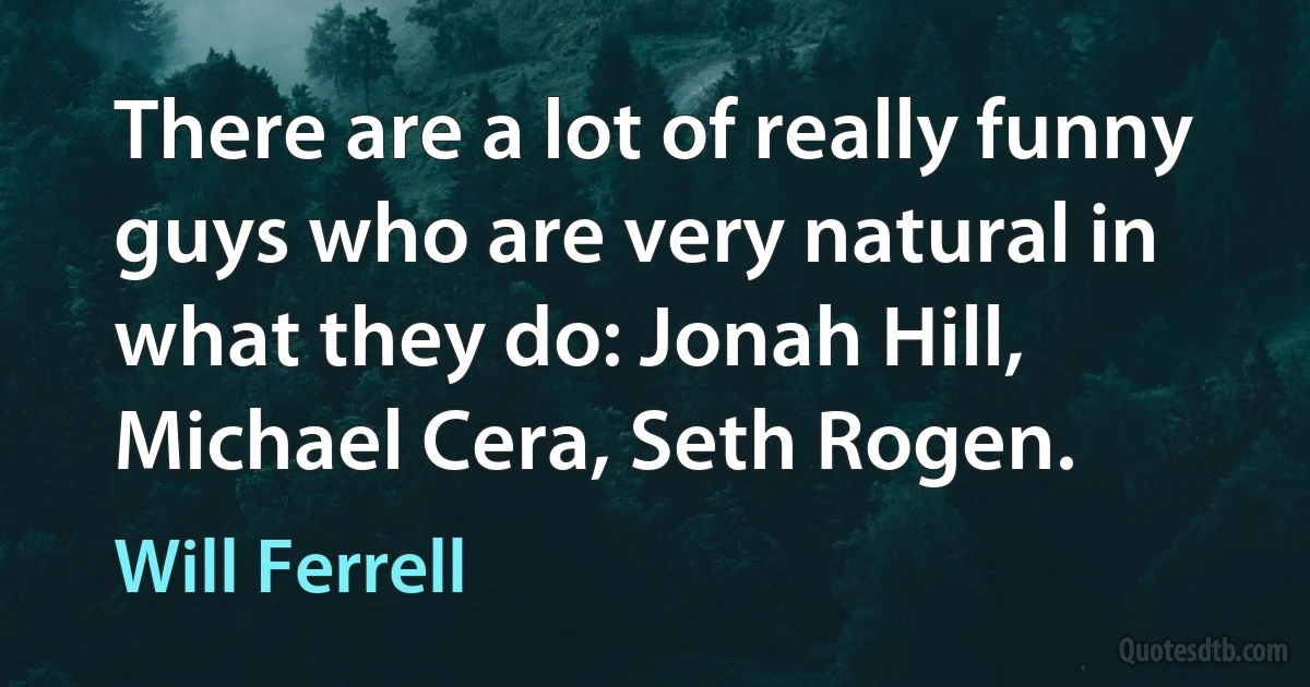 There are a lot of really funny guys who are very natural in what they do: Jonah Hill, Michael Cera, Seth Rogen. (Will Ferrell)