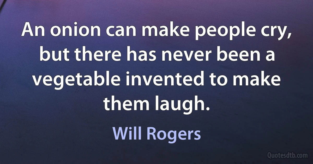 An onion can make people cry, but there has never been a vegetable invented to make them laugh. (Will Rogers)