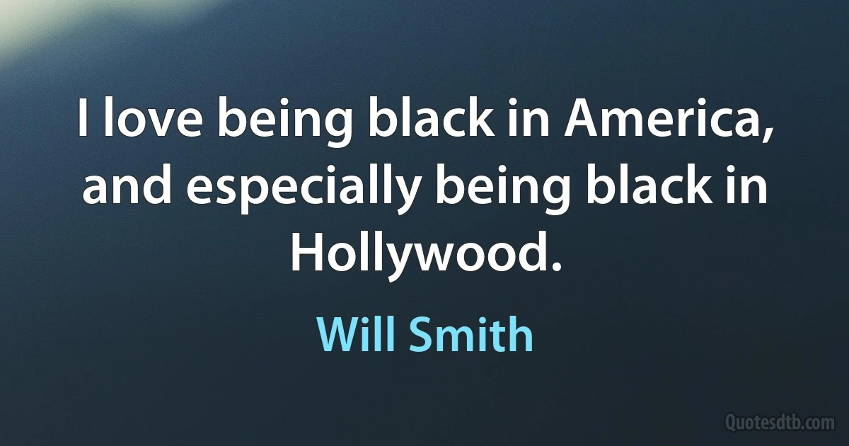 I love being black in America, and especially being black in Hollywood. (Will Smith)