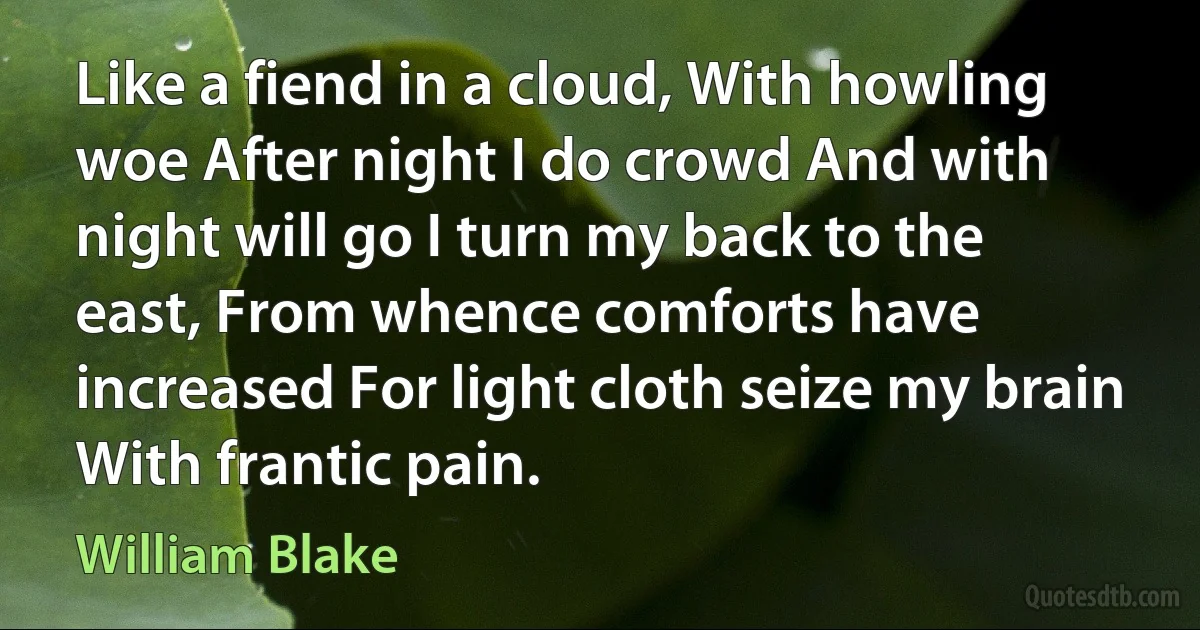 Like a fiend in a cloud, With howling woe After night I do crowd And with night will go I turn my back to the east, From whence comforts have increased For light cloth seize my brain With frantic pain. (William Blake)