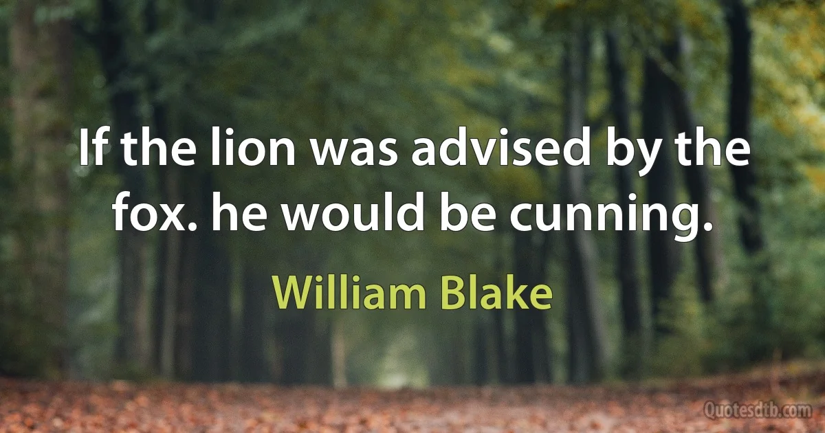 If the lion was advised by the fox. he would be cunning. (William Blake)