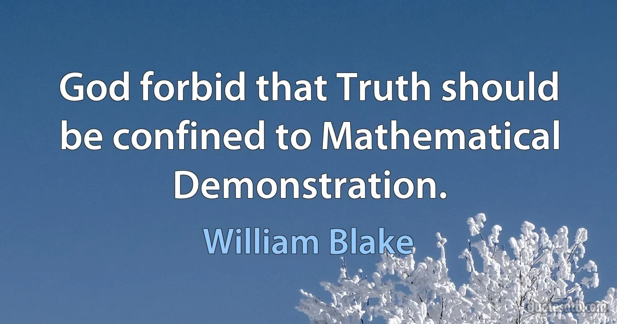 God forbid that Truth should be confined to Mathematical Demonstration. (William Blake)