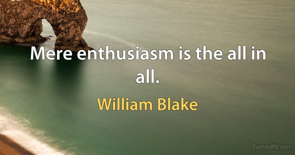 Mere enthusiasm is the all in all. (William Blake)