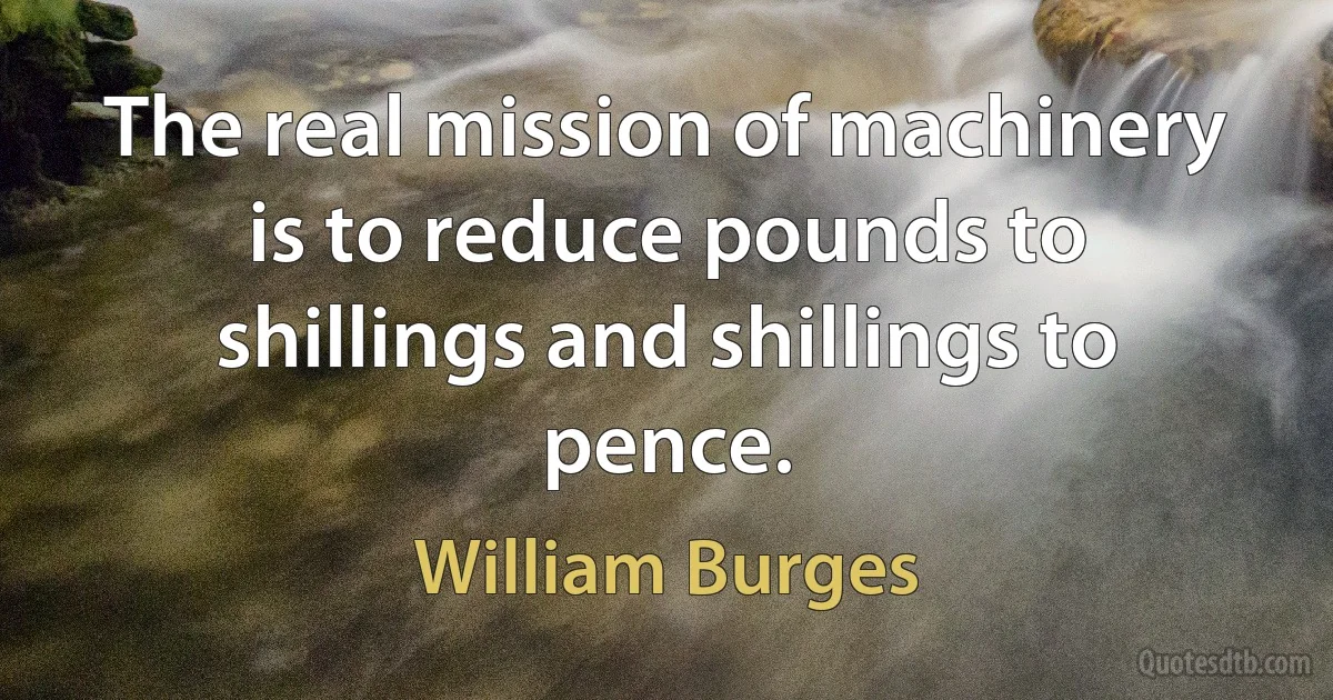 The real mission of machinery is to reduce pounds to shillings and shillings to pence. (William Burges)