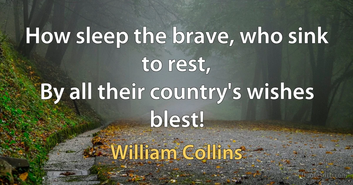 How sleep the brave, who sink to rest,
By all their country's wishes blest! (William Collins)