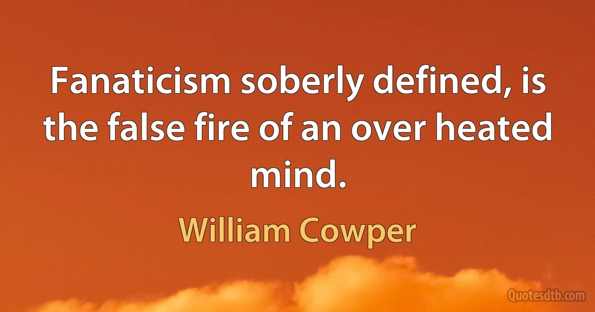 Fanaticism soberly defined, is the false fire of an over heated mind. (William Cowper)