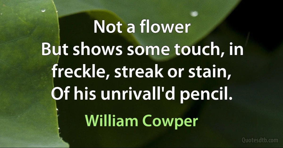 Not a flower
But shows some touch, in freckle, streak or stain,
Of his unrivall'd pencil. (William Cowper)