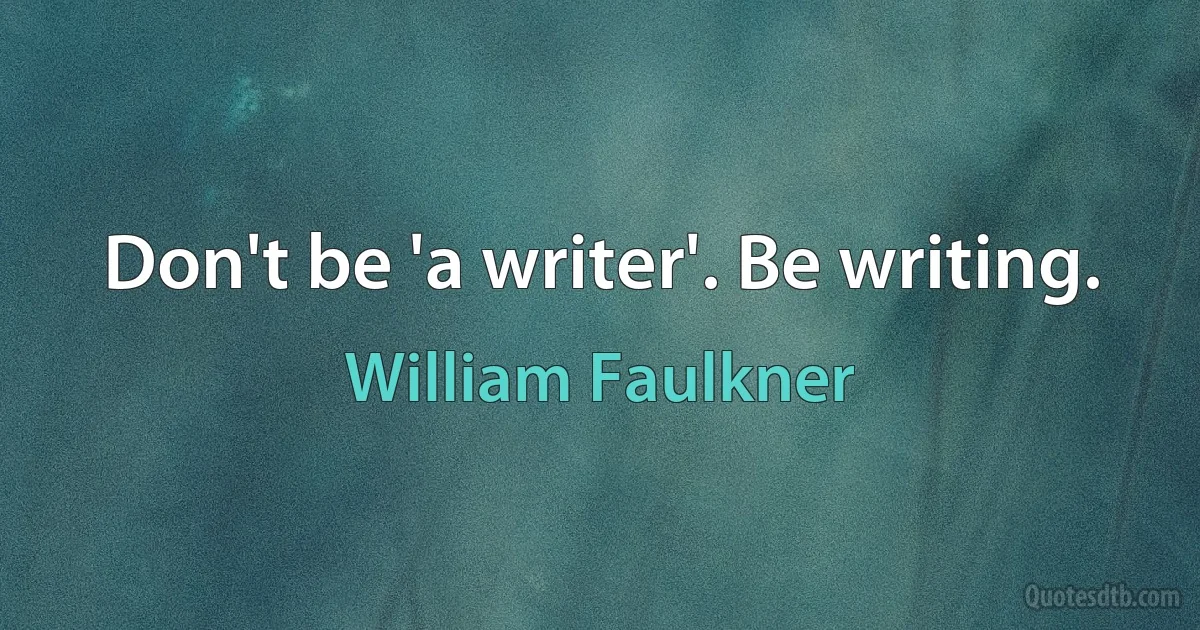 Don't be 'a writer'. Be writing. (William Faulkner)