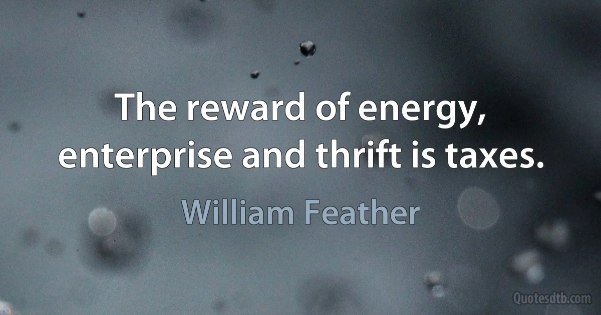 The reward of energy, enterprise and thrift is taxes. (William Feather)