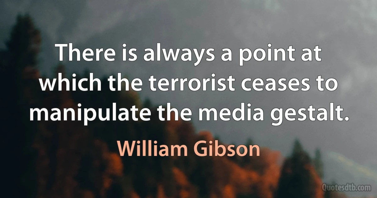 There is always a point at which the terrorist ceases to manipulate the media gestalt. (William Gibson)