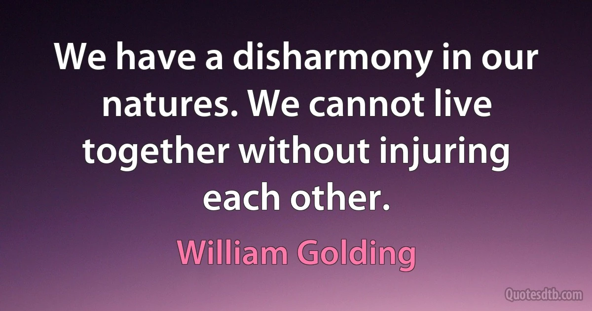 We have a disharmony in our natures. We cannot live together without injuring each other. (William Golding)