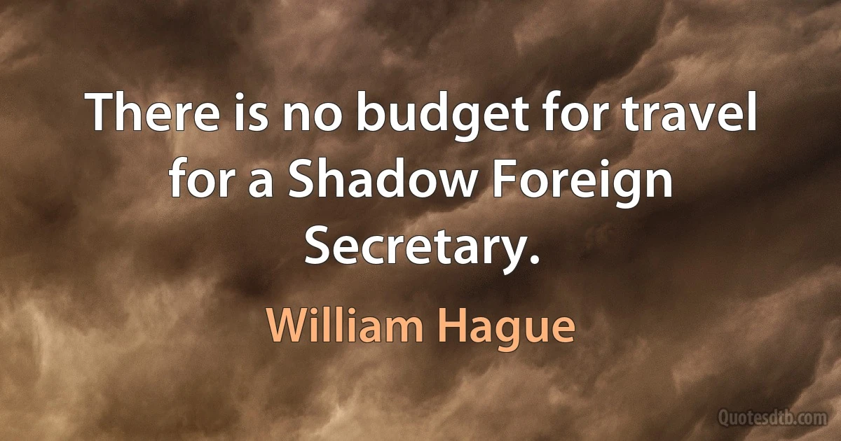 There is no budget for travel for a Shadow Foreign Secretary. (William Hague)