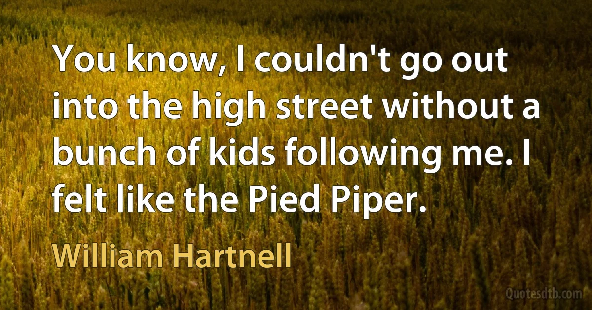 You know, I couldn't go out into the high street without a bunch of kids following me. I felt like the Pied Piper. (William Hartnell)