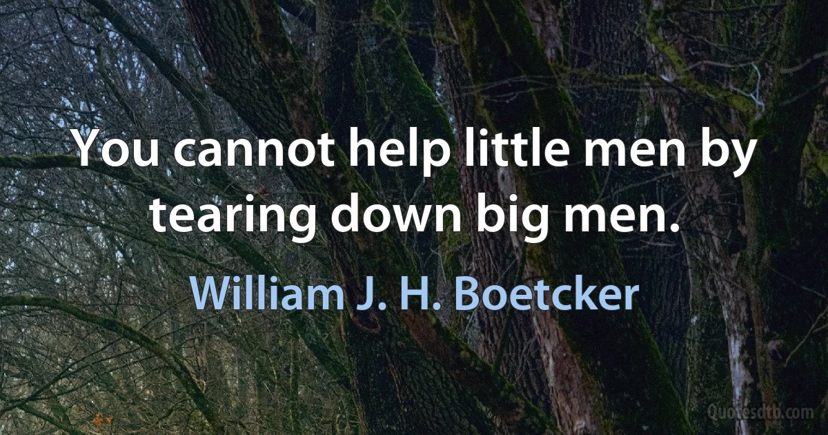 You cannot help little men by tearing down big men. (William J. H. Boetcker)