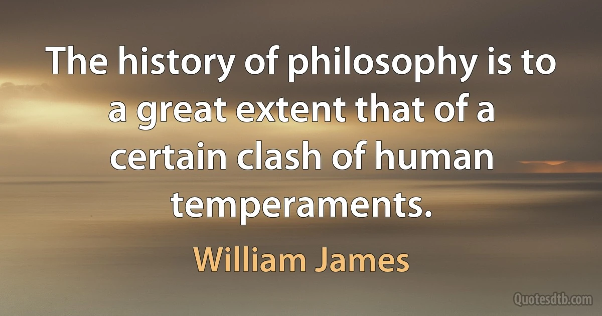 The history of philosophy is to a great extent that of a certain clash of human temperaments. (William James)