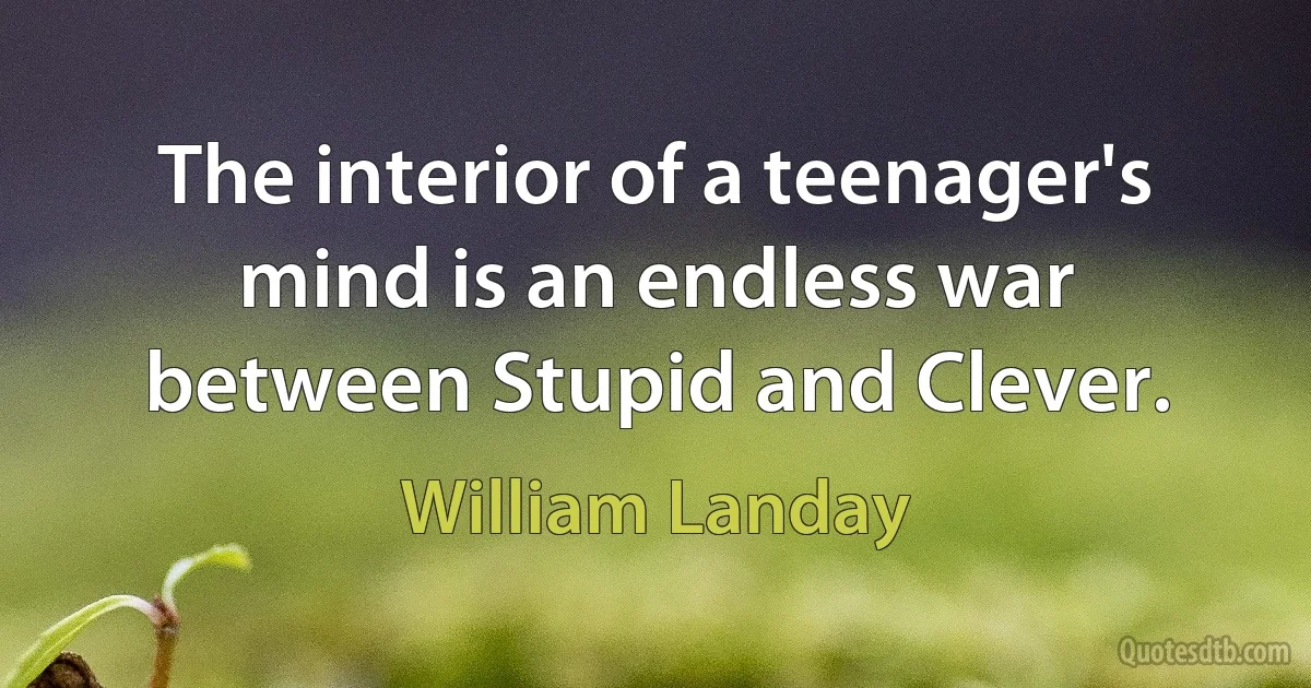 The interior of a teenager's mind is an endless war between Stupid and Clever. (William Landay)