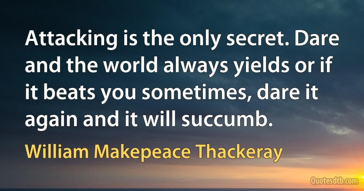 Attacking is the only secret. Dare and the world always yields or if it beats you sometimes, dare it again and it will succumb. (William Makepeace Thackeray)