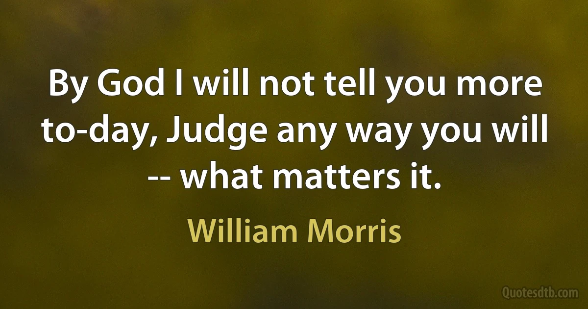 By God I will not tell you more to-day, Judge any way you will -- what matters it. (William Morris)