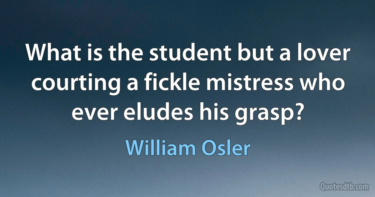 What is the student but a lover courting a fickle mistress who ever eludes his grasp? (William Osler)