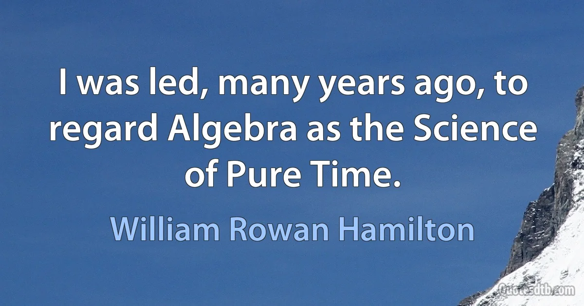 I was led, many years ago, to regard Algebra as the Science of Pure Time. (William Rowan Hamilton)