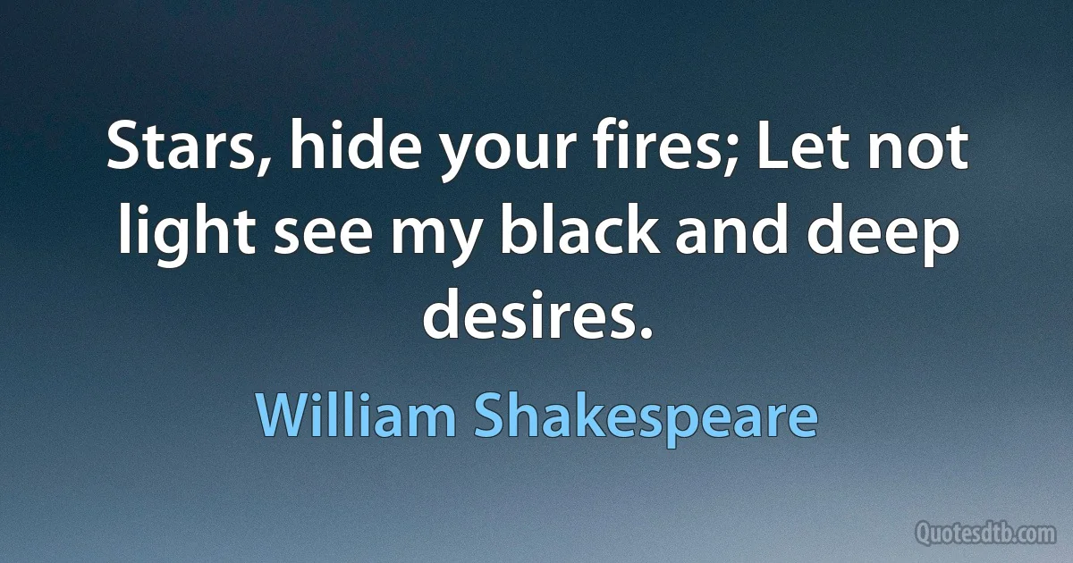 Stars, hide your fires; Let not light see my black and deep desires. (William Shakespeare)