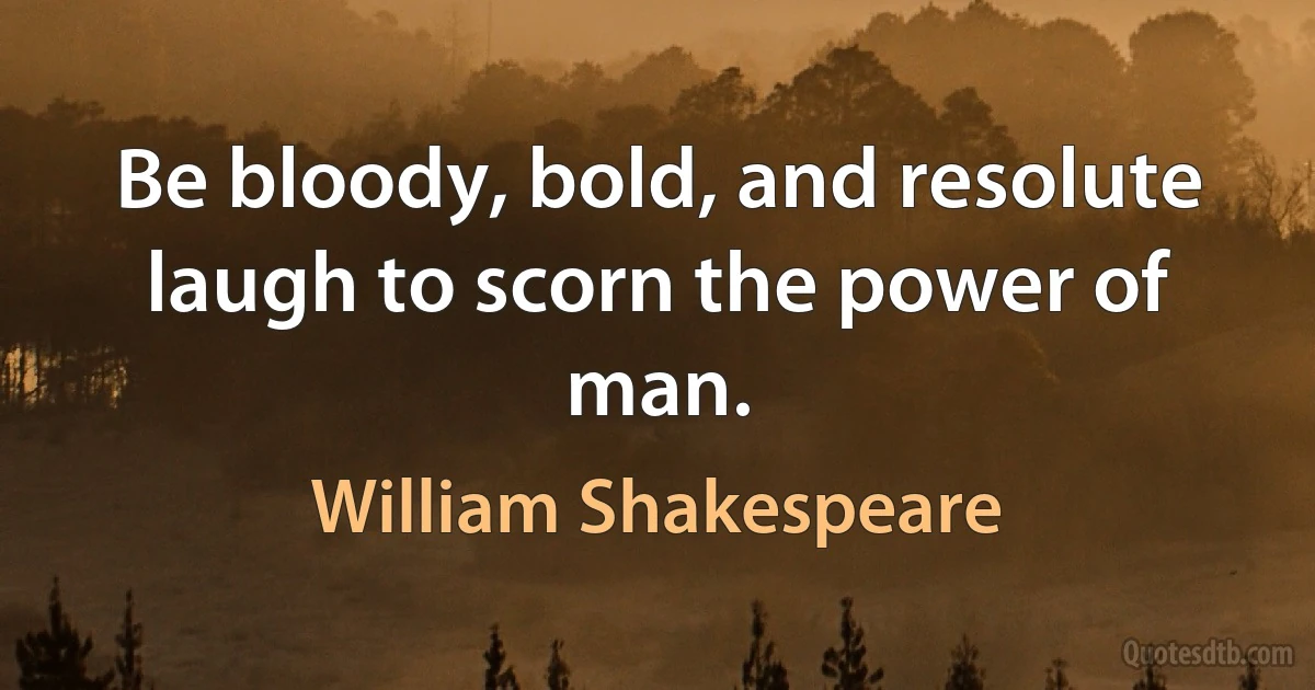 Be bloody, bold, and resolute laugh to scorn the power of man. (William Shakespeare)