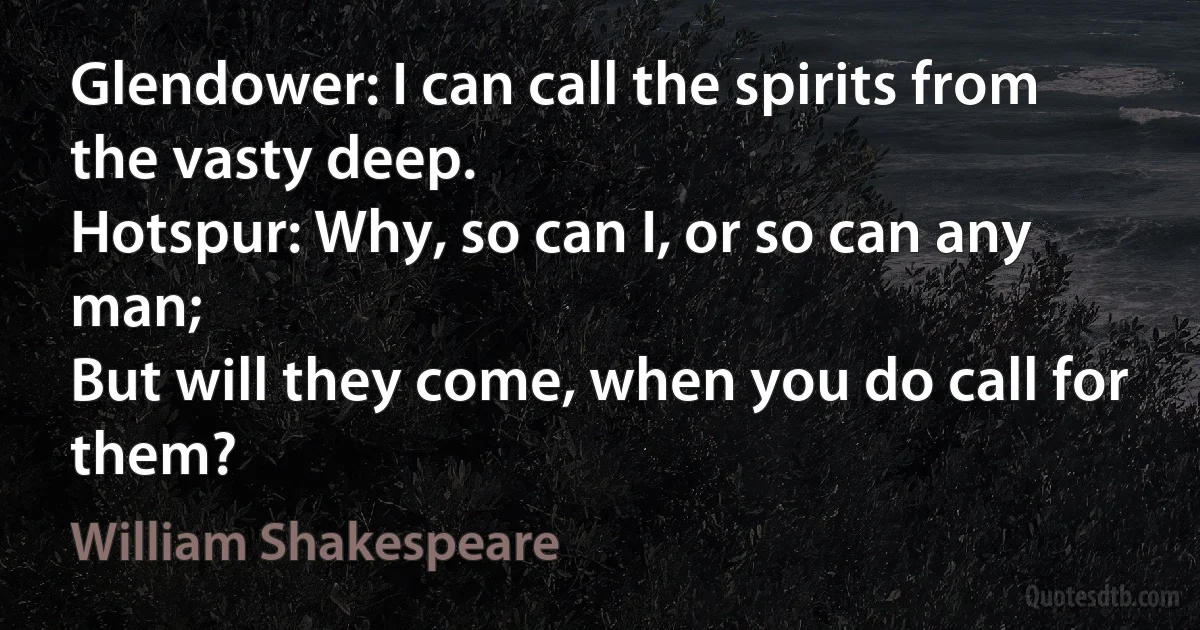 Glendower: I can call the spirits from the vasty deep.
Hotspur: Why, so can I, or so can any man;
But will they come, when you do call for them? (William Shakespeare)