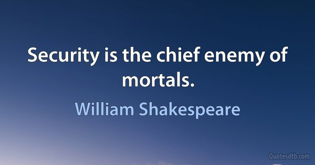 Security is the chief enemy of mortals. (William Shakespeare)