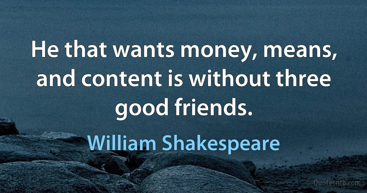 He that wants money, means, and content is without three good friends. (William Shakespeare)