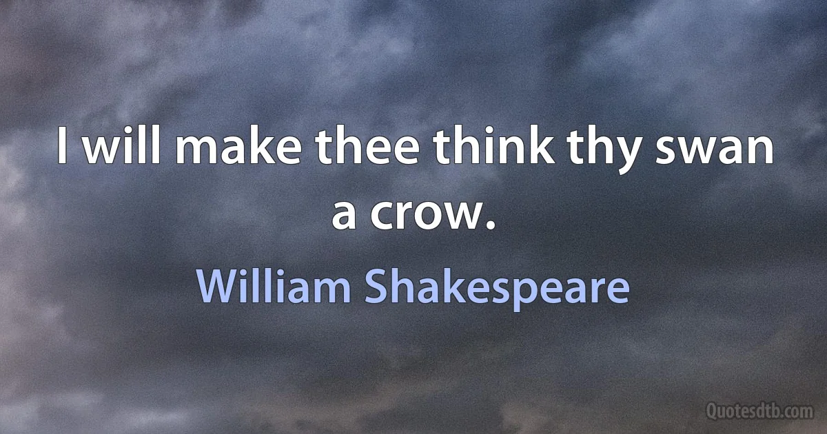 I will make thee think thy swan a crow. (William Shakespeare)