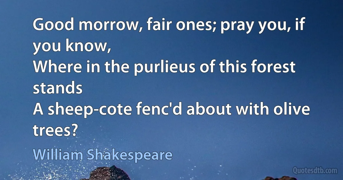 Good morrow, fair ones; pray you, if you know,
Where in the purlieus of this forest stands
A sheep-cote fenc'd about with olive trees? (William Shakespeare)