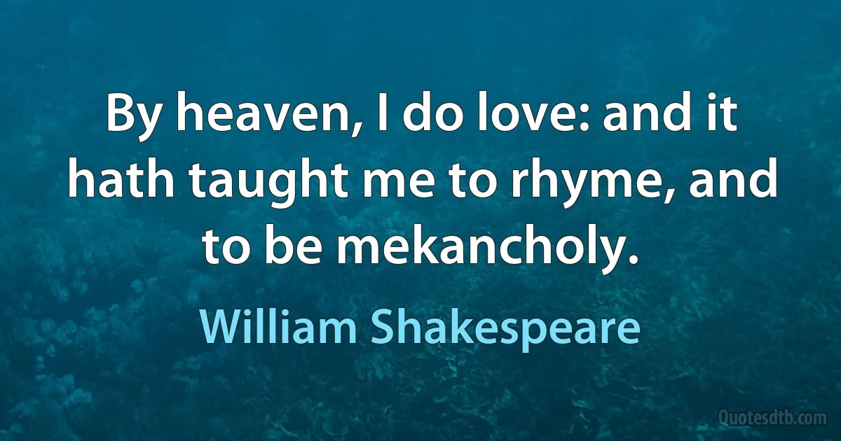 By heaven, I do love: and it hath taught me to rhyme, and to be mekancholy. (William Shakespeare)