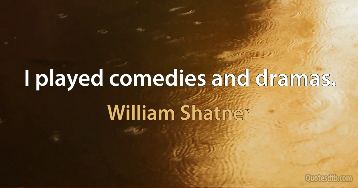 I played comedies and dramas. (William Shatner)