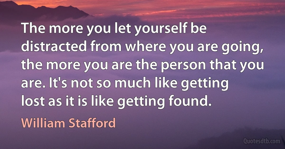 The more you let yourself be distracted from where you are going, the more you are the person that you are. It's not so much like getting lost as it is like getting found. (William Stafford)