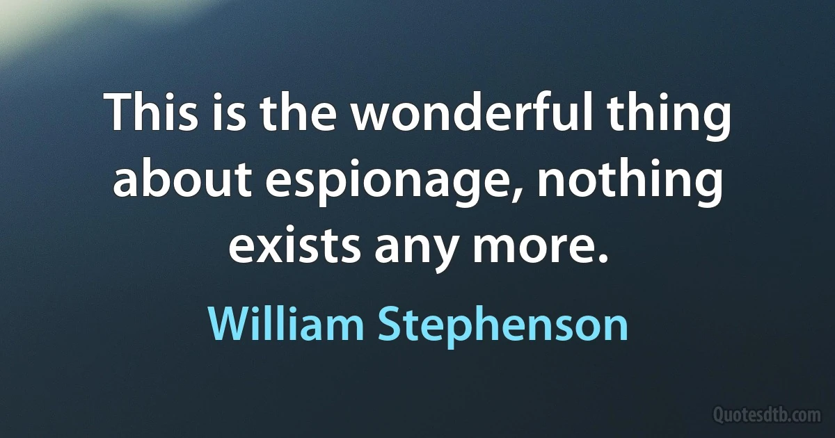 This is the wonderful thing about espionage, nothing exists any more. (William Stephenson)