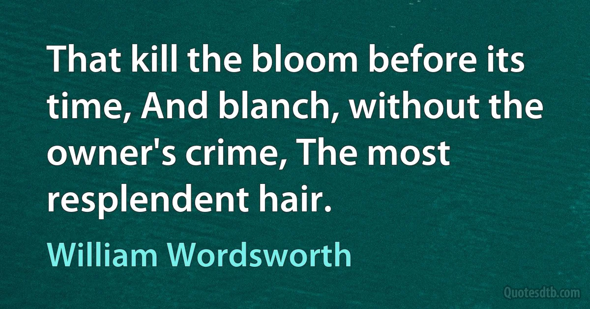 That kill the bloom before its time, And blanch, without the owner's crime, The most resplendent hair. (William Wordsworth)