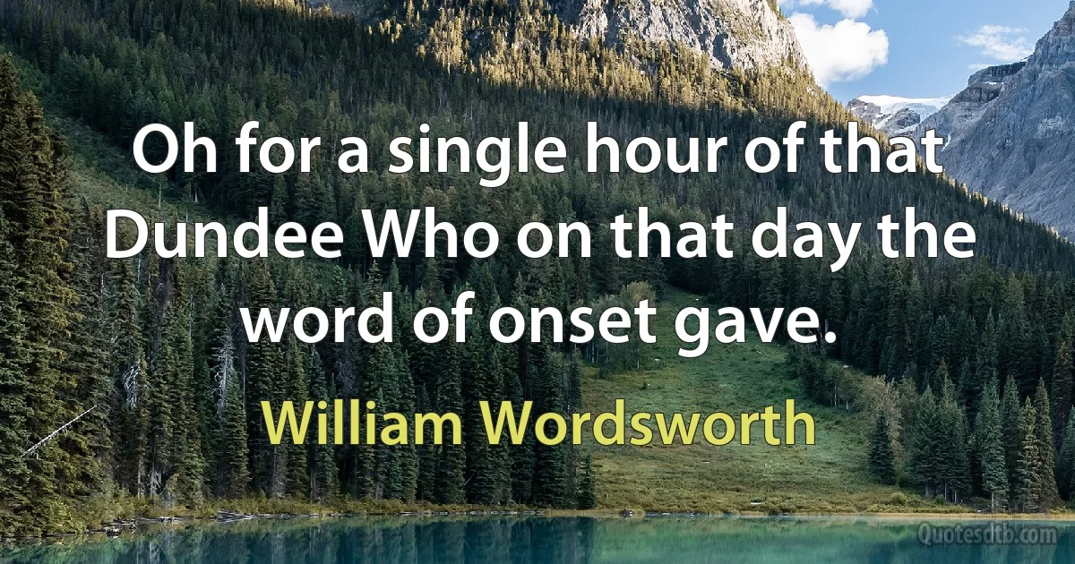 Oh for a single hour of that Dundee Who on that day the word of onset gave. (William Wordsworth)