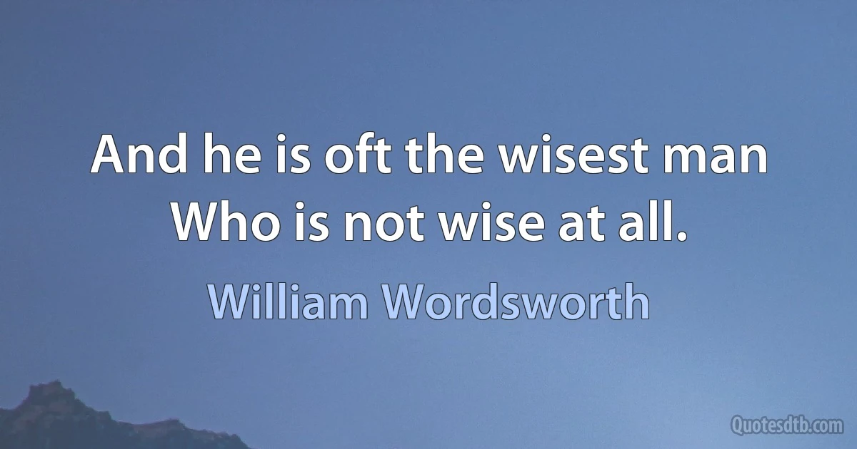 And he is oft the wisest man Who is not wise at all. (William Wordsworth)