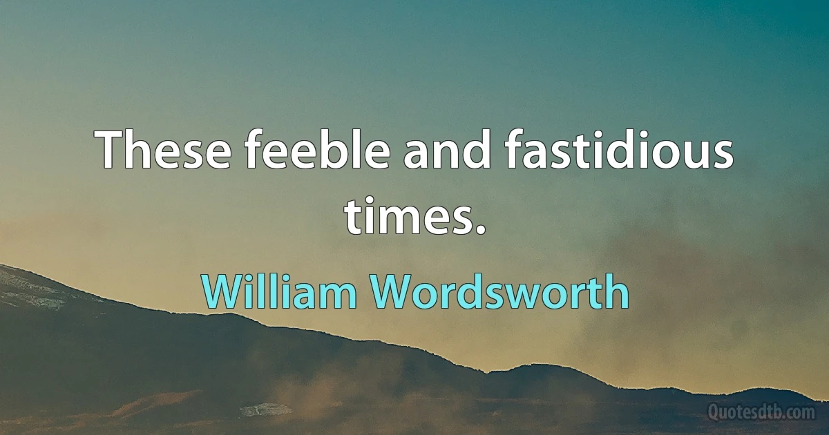 These feeble and fastidious times. (William Wordsworth)