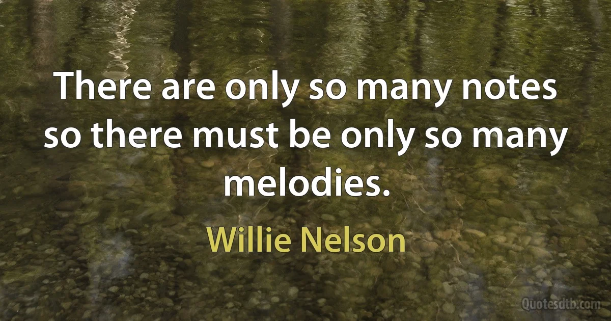 There are only so many notes so there must be only so many melodies. (Willie Nelson)