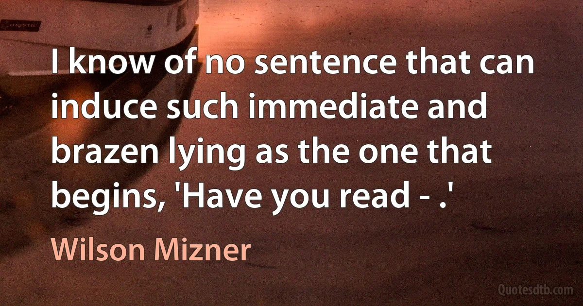 I know of no sentence that can induce such immediate and brazen lying as the one that begins, 'Have you read - .' (Wilson Mizner)