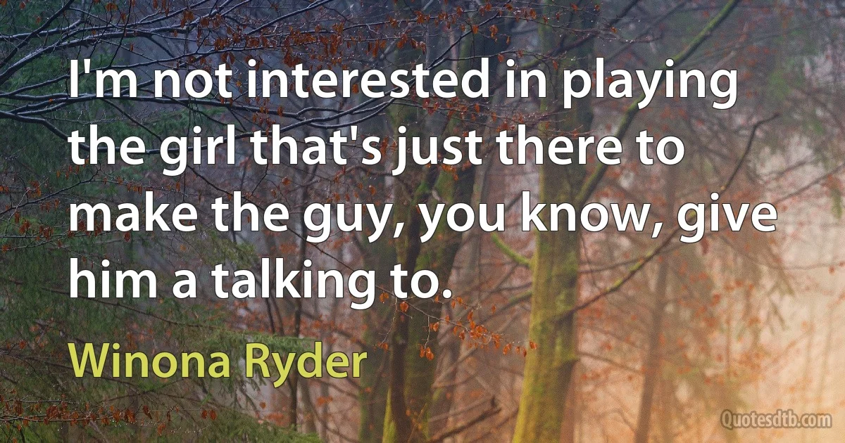 I'm not interested in playing the girl that's just there to make the guy, you know, give him a talking to. (Winona Ryder)