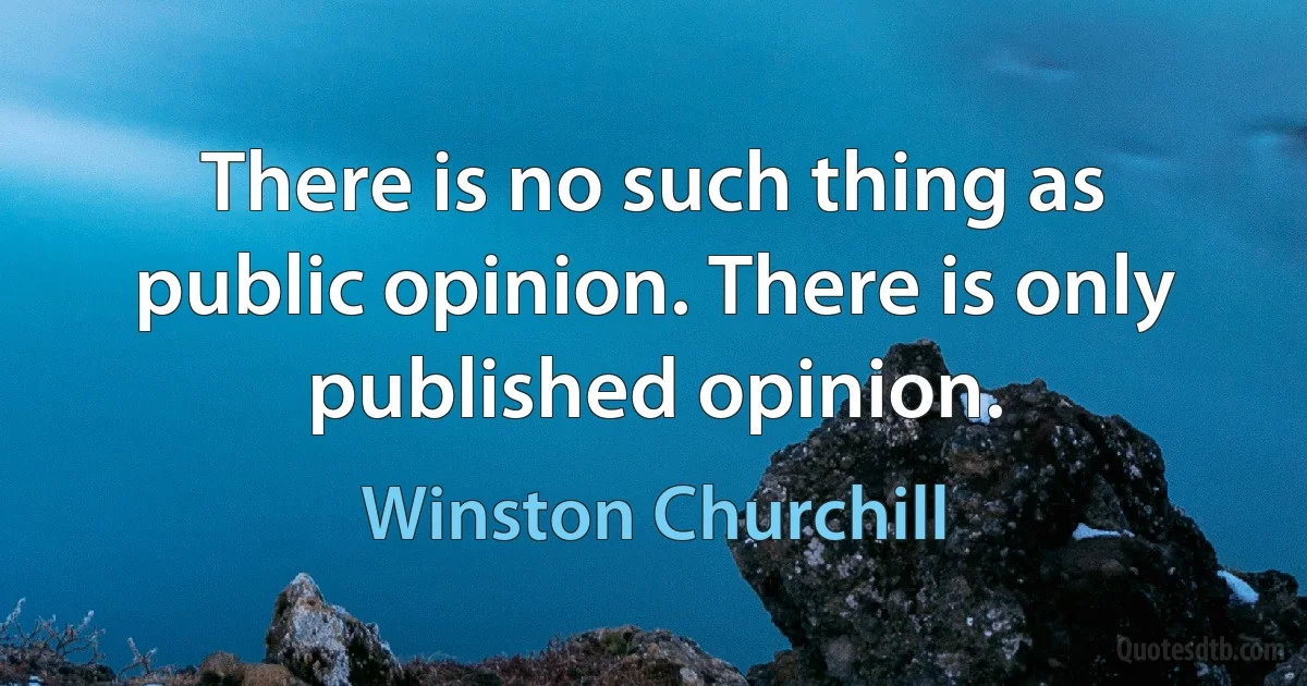 There is no such thing as public opinion. There is only published opinion. (Winston Churchill)