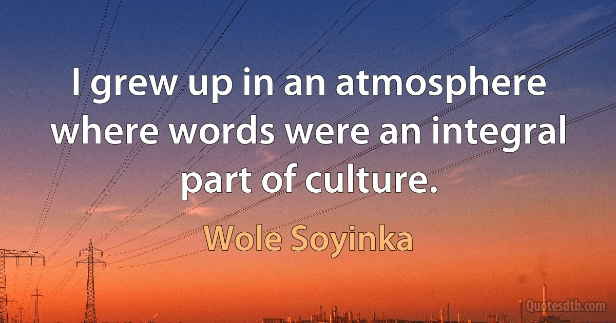 I grew up in an atmosphere where words were an integral part of culture. (Wole Soyinka)