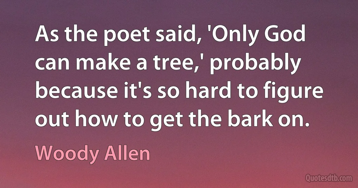 As the poet said, 'Only God can make a tree,' probably because it's so hard to figure out how to get the bark on. (Woody Allen)